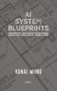 AI SYSTEM BLUEPRINTS: AN INTRODUCTORY GUIDE TO BUILDING HIGH PERFORMANCE ARTIFICIAL INTELLIGENCE & MACHINE LEARNING SOLUTIONS